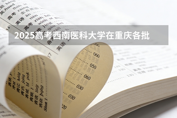 2025高考西南医科大学在重庆各批次选科要求介绍（2026参考） 