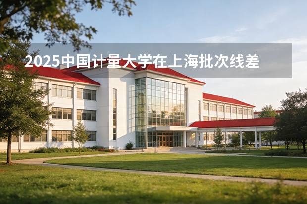 2025中国计量大学在上海批次线差