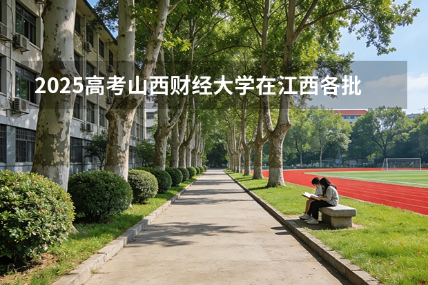2025高考山西财经大学在江西各批次选科要求介绍（2026参考） 