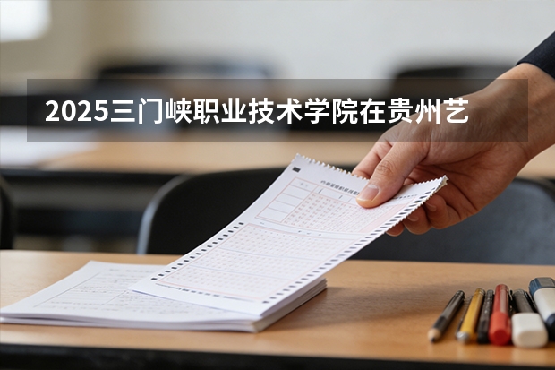 2025三门峡职业技术学院在贵州艺术类投档分数线（2026年参考）