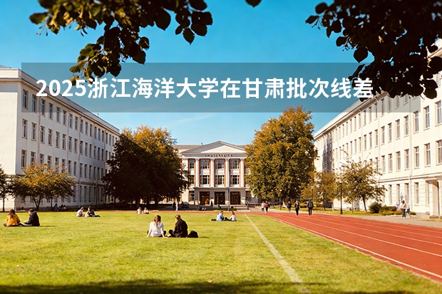 2025浙江海洋大学在甘肃批次线差