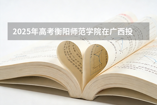 2025年高考衡阳师范学院在广西投档分数线（2026参考）