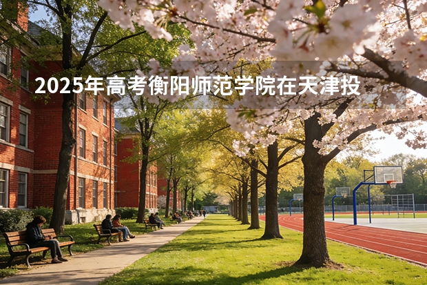2025年高考衡阳师范学院在天津投档分数线（2026参考）