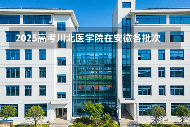 2025高考川北医学院在安徽各批次选科要求介绍（2026参考） 