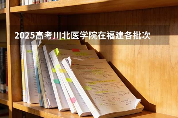 2025高考川北医学院在福建各批次选科要求介绍（2026参考） 