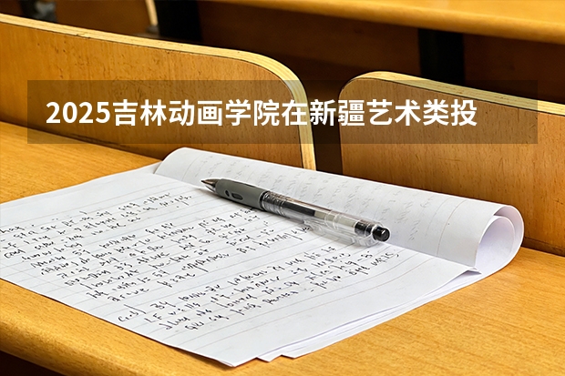 2025吉林动画学院在新疆艺术类投档分数线（2026年参考）