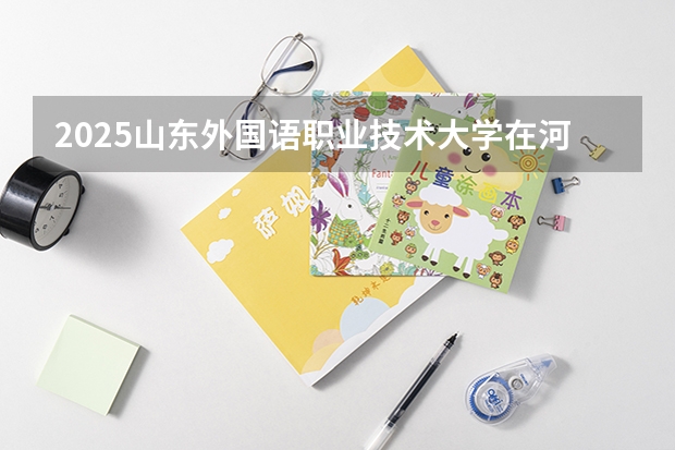2025山东外国语职业技术大学在河北艺术类投档分数线（2026年参考）
