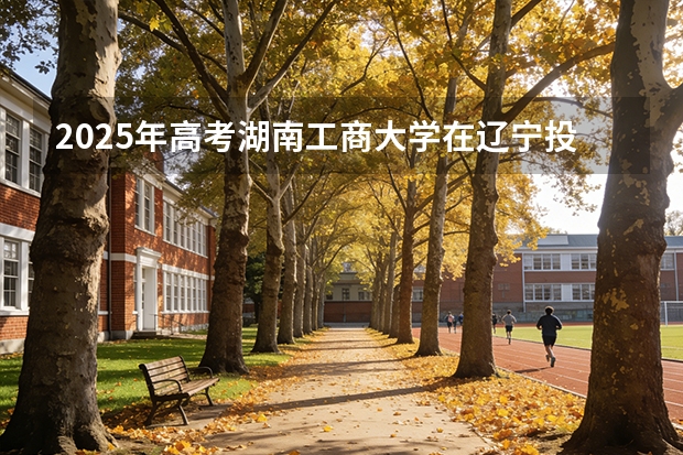 2025年高考湖南工商大学在辽宁投档分数线（2026参考）