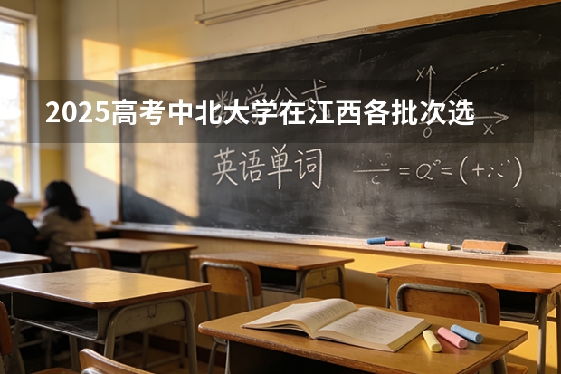 2025高考中北大学在江西各批次选科要求介绍（2026参考） 