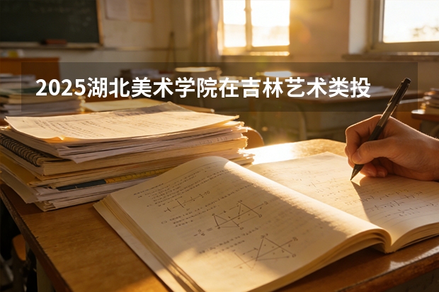 2025湖北美术学院在吉林艺术类投档分数线（2026年参考）