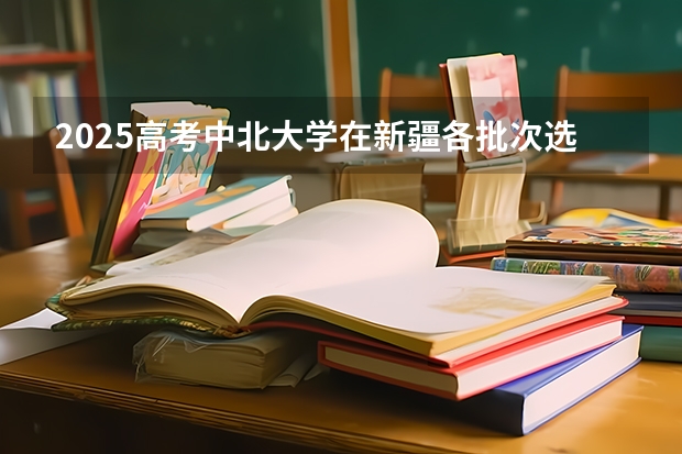 2025高考中北大学在新疆各批次选科要求介绍（2026参考） 