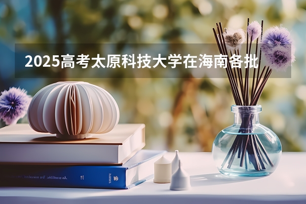 2025高考太原科技大学在海南各批次选科要求介绍（2026参考） 