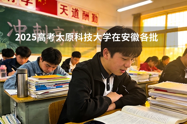 2025高考太原科技大学在安徽各批次选科要求介绍（2026参考） 