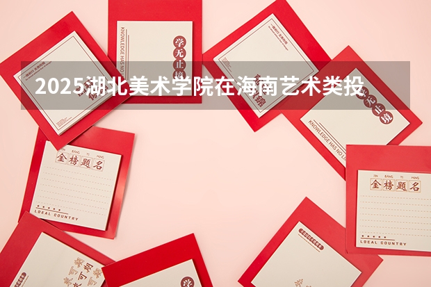2025湖北美术学院在海南艺术类投档分数线（2026年参考）
