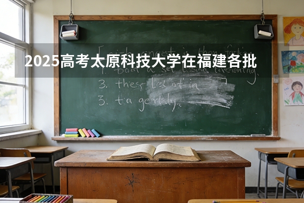 2025高考太原科技大学在福建各批次选科要求介绍（2026参考） 