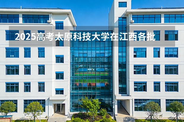 2025高考太原科技大学在江西各批次选科要求介绍（2026参考） 