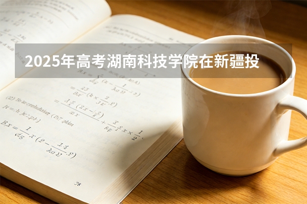 2025年高考湖南科技学院在新疆投档分数线（2026参考）