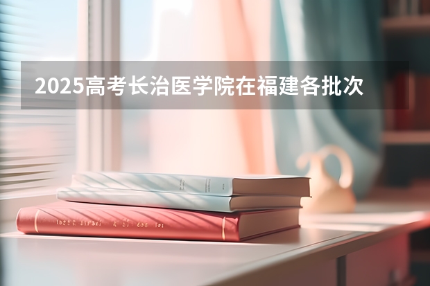 2025高考长治医学院在福建各批次选科要求介绍（2026参考） 