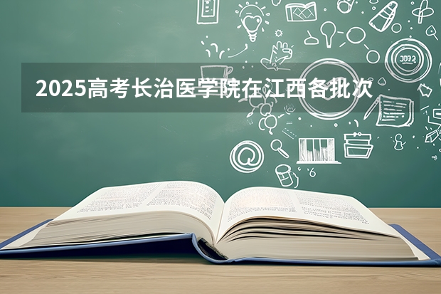 2025高考长治医学院在江西各批次选科要求介绍（2026参考） 