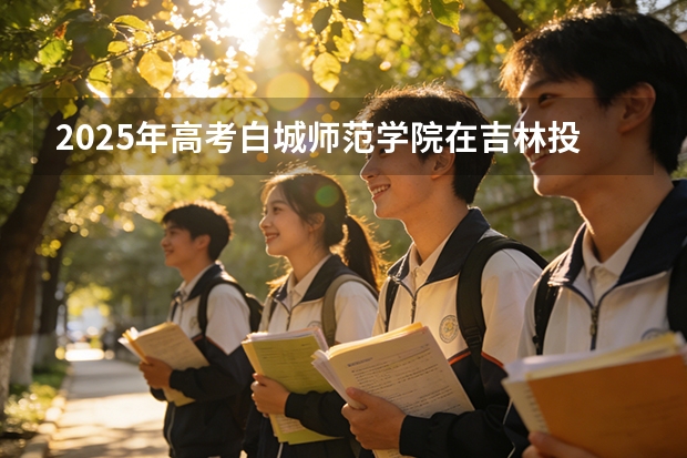 2025年高考白城师范学院在吉林投档分数线（2026参考）