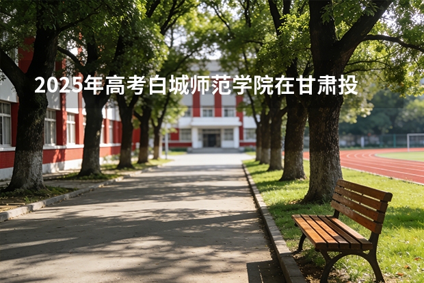 2025年高考白城师范学院在甘肃投档分数线（2026参考）