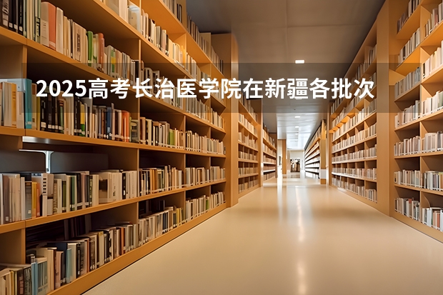2025高考长治医学院在新疆各批次选科要求介绍（2026参考） 
