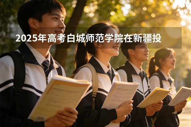 2025年高考白城师范学院在新疆投档分数线（2026参考）