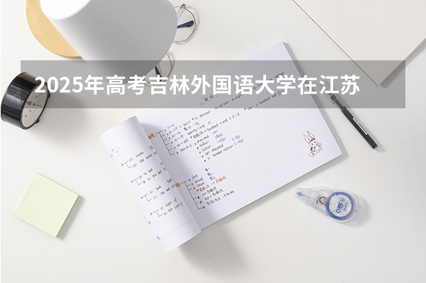 2025年高考吉林外国语大学在江苏投档分数线（2026参考）