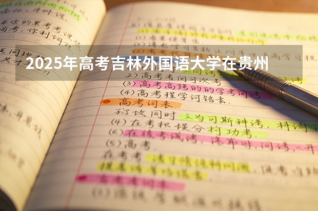 2025年高考吉林外国语大学在贵州投档分数线（2026参考）