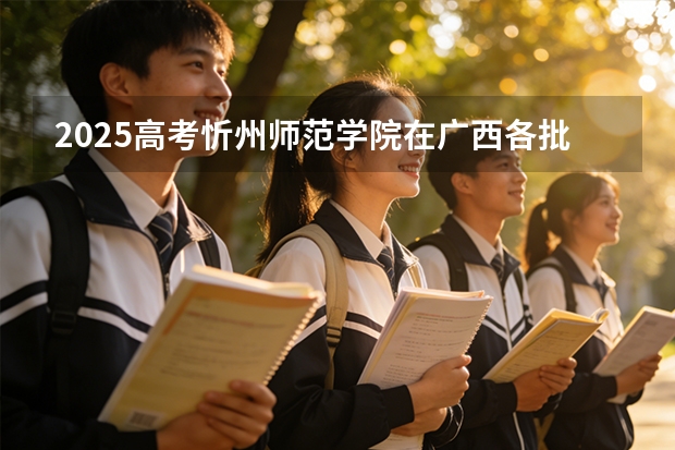 2025高考忻州师范学院在广西各批次选科要求介绍（2026参考） 