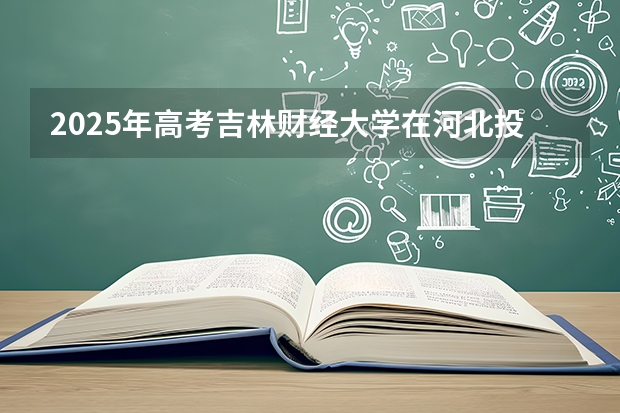 2025年高考吉林财经大学在河北投档分数线（2026参考）