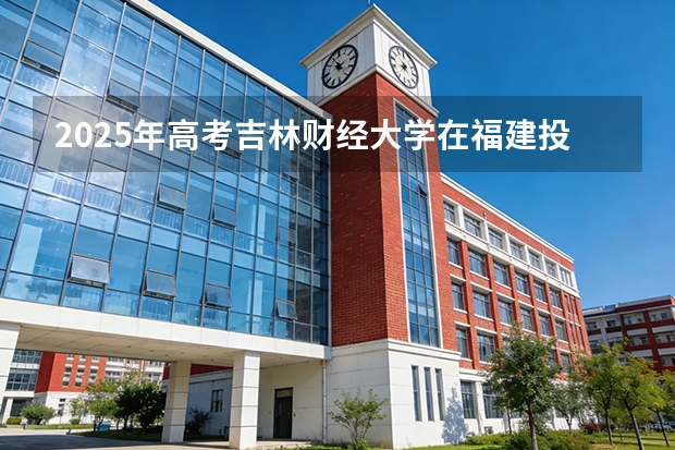 2025年高考吉林财经大学在福建投档分数线（2026参考）