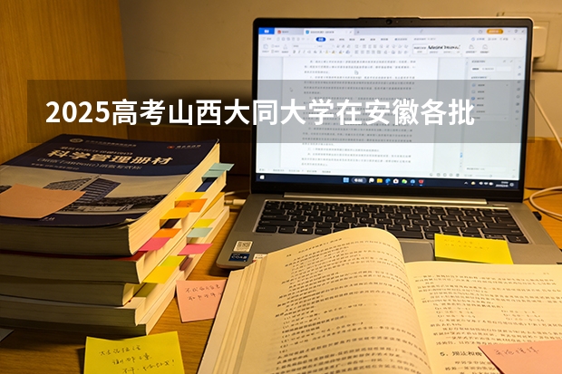 2025高考山西大同大学在安徽各批次选科要求介绍（2026参考） 