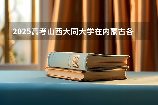 2025高考山西大同大学在内蒙古各批次选科要求介绍（2026参考） 