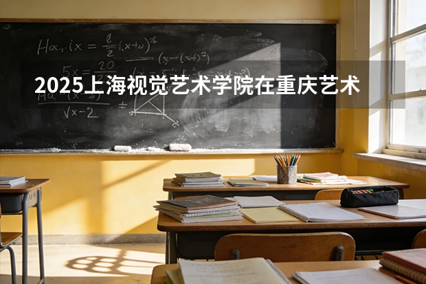 2025上海视觉艺术学院在重庆艺术类投档分数线（2026年参考）