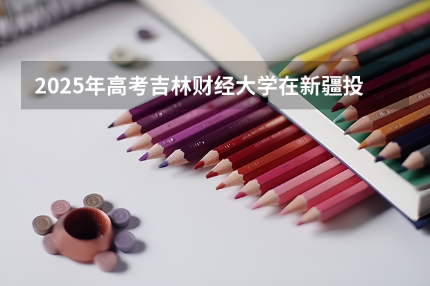 2025年高考吉林财经大学在新疆投档分数线（2026参考）