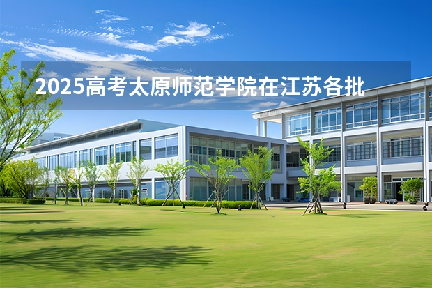 2025高考太原师范学院在江苏各批次选科要求介绍（2026参考） 