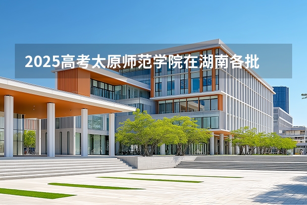 2025高考太原师范学院在湖南各批次选科要求介绍（2026参考） 
