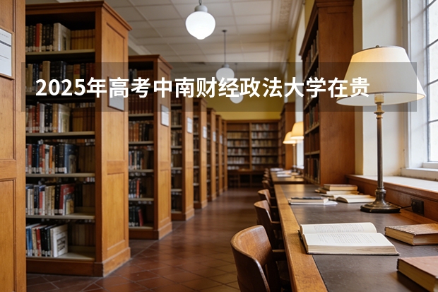 2025年高考中南财经政法大学在贵州投档分数线（2026参考）