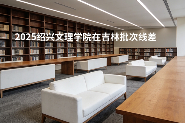 2025绍兴文理学院在吉林批次线差