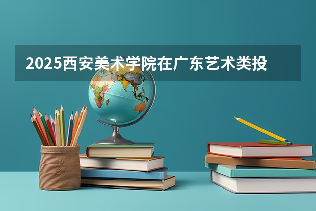 2025西安美术学院在广东艺术类投档分数线（2026年参考）