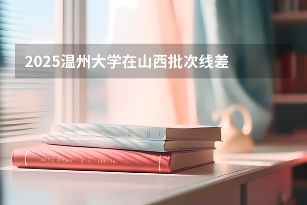 2025温州大学在山西批次线差