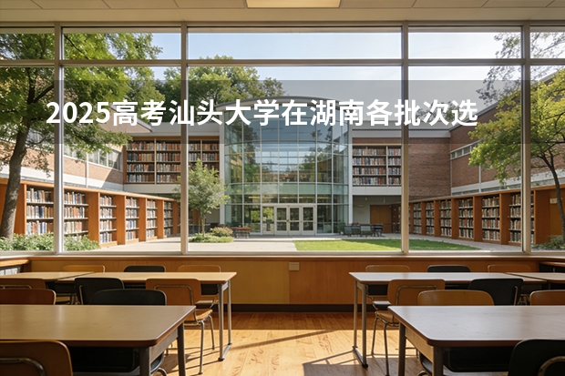 2025高考汕头大学在湖南各批次选科要求介绍（2026参考） 