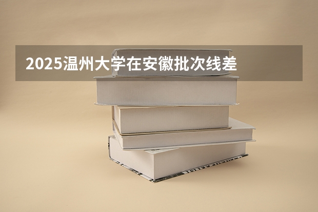 2025温州大学在安徽批次线差