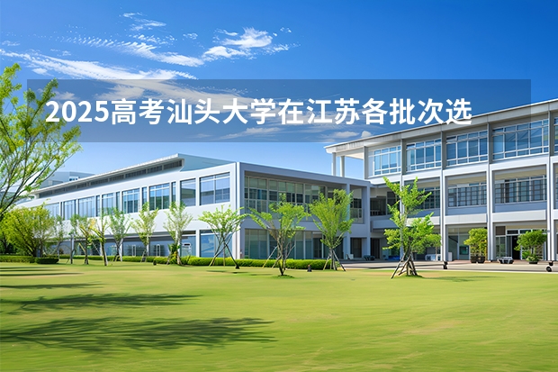 2025高考汕头大学在江苏各批次选科要求介绍（2026参考） 