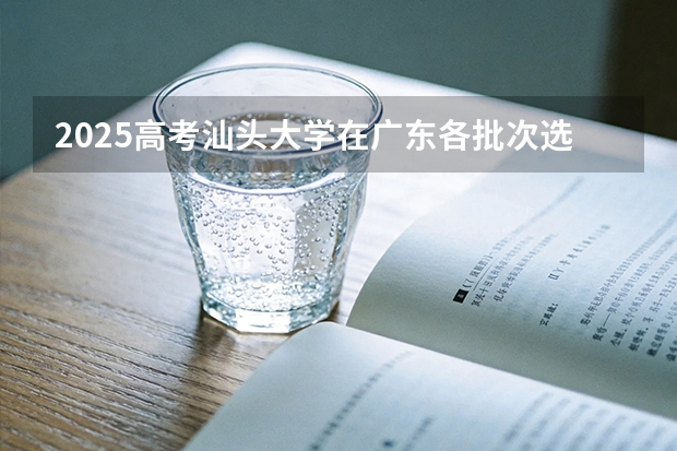 2025高考汕头大学在广东各批次选科要求介绍（2026参考） 
