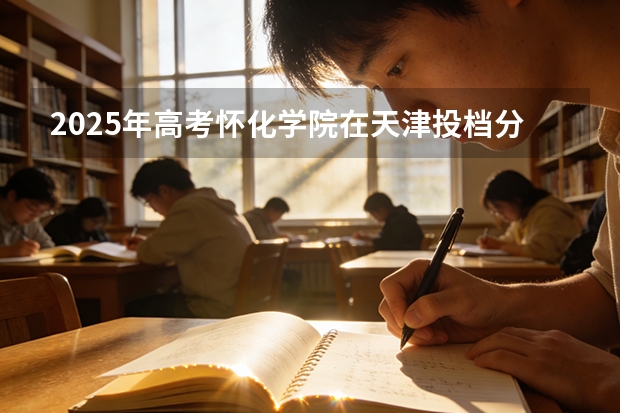 2025年高考怀化学院在天津投档分数线（2026参考）
