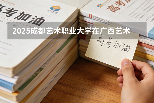 2025成都艺术职业大学在广西艺术类投档分数线（2026年参考）