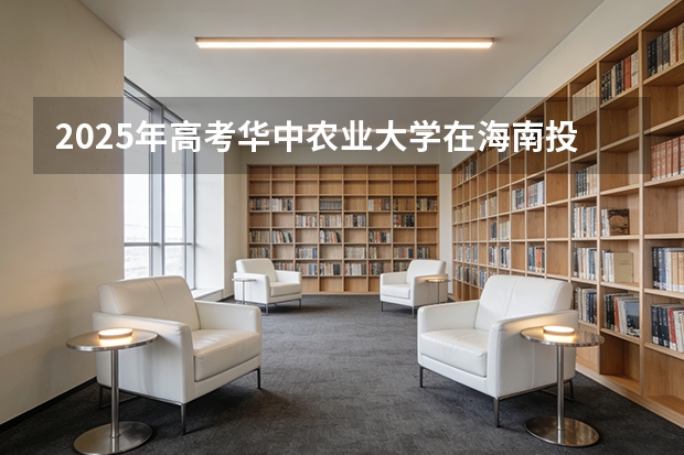 2025年高考华中农业大学在海南投档分数线（2026参考）