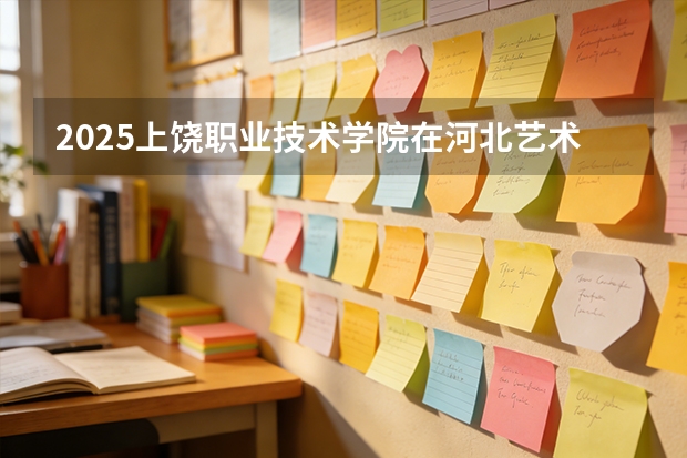 2025上饶职业技术学院在河北艺术类投档分数线（2026年参考）